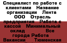 Специалист по работе с клиентами › Название организации ­ Лента, ООО › Отрасль предприятия ­ Работа с кассой › Минимальный оклад ­ 17 000 - Все города Работа » Вакансии   . Тюменская обл.,Тобольск г.